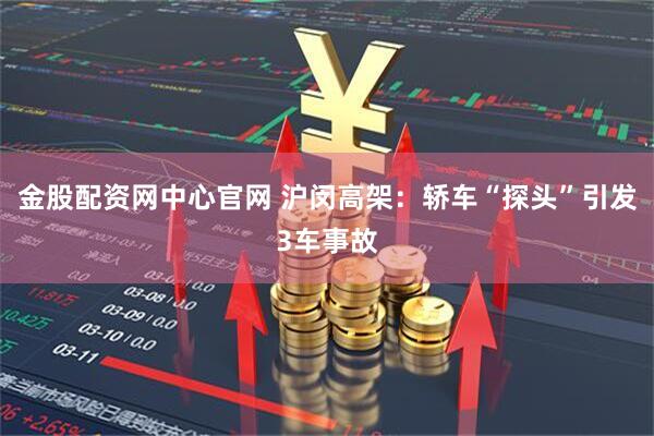 金股配资网中心官网 沪闵高架：轿车“探头”引发3车事故