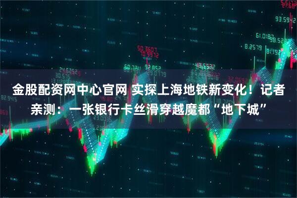金股配资网中心官网 实探上海地铁新变化！记者亲测：一张银行卡丝滑穿越魔都“地下城”