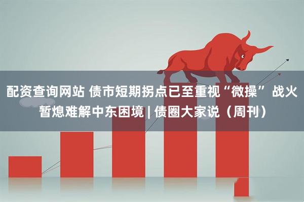 配资查询网站 债市短期拐点已至重视“微操” 战火暂熄难解中东困境 | 债圈大家说（周刊）