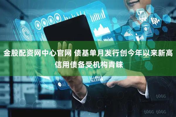 金股配资网中心官网 债基单月发行创今年以来新高 信用债备受机构青睐