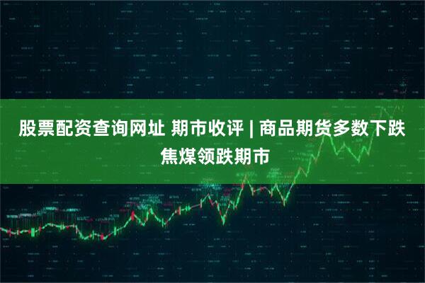 股票配资查询网址 期市收评 | 商品期货多数下跌 焦煤领跌期市