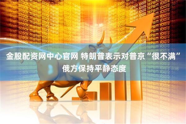 金股配资网中心官网 特朗普表示对普京“很不满” 俄方保持平静态度