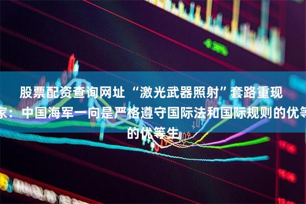 股票配资查询网址 “激光武器照射”套路重现 专家：中国海军一向是严格遵守国际法和国际规则的优等生