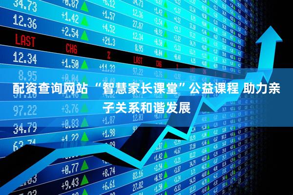 配资查询网站 “智慧家长课堂”公益课程 助力亲子关系和谐发展