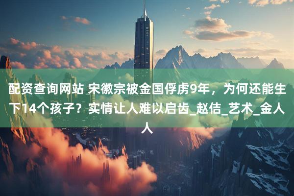 配资查询网站 宋徽宗被金国俘虏9年，为何还能生下14个孩子？实情让人难以启齿_赵佶_艺术_金人
