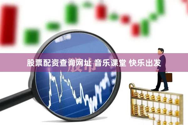 股票配资查询网址 音乐课堂 快乐出发