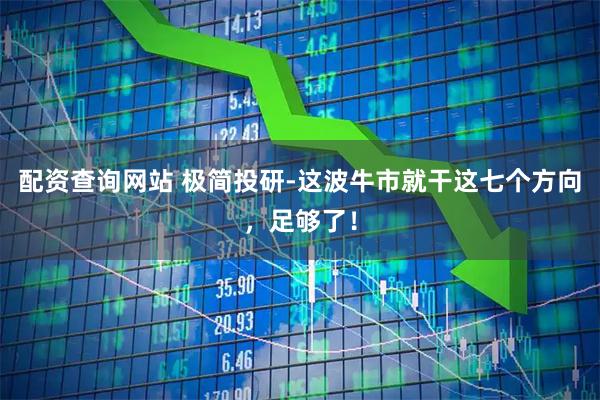 配资查询网站 极简投研-这波牛市就干这七个方向，足够了！
