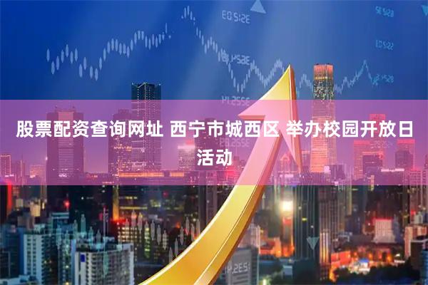股票配资查询网址 西宁市城西区 举办校园开放日活动