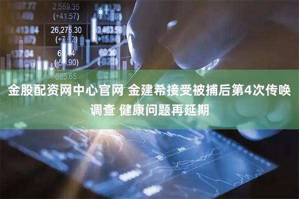 金股配资网中心官网 金建希接受被捕后第4次传唤调查 健康问题再延期