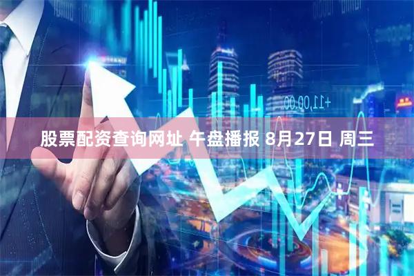 股票配资查询网址 午盘播报 8月27日 周三
