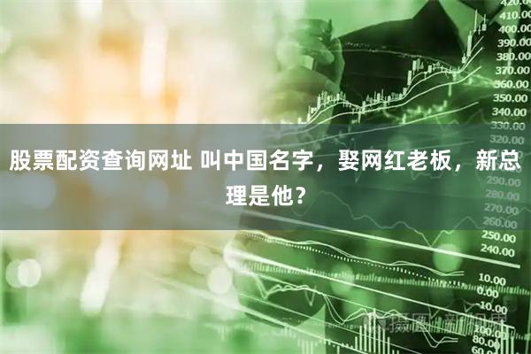 股票配资查询网址 叫中国名字，娶网红老板，新总理是他？