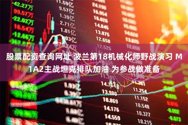股票配资查询网址 波兰第18机械化师野战演习 M1A2主战坦克排队加油 为参战做准备