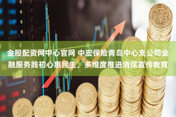 金股配资网中心官网 中宏保险青岛中心支公司金融服务践初心惠民生，多维度推进消保宣传教育