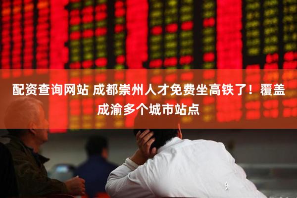 配资查询网站 成都崇州人才免费坐高铁了！覆盖成渝多个城市站点