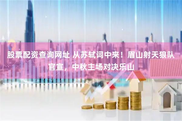 股票配资查询网址 从苏轼词中来！眉山射天狼队官宣，中秋主场对决乐山