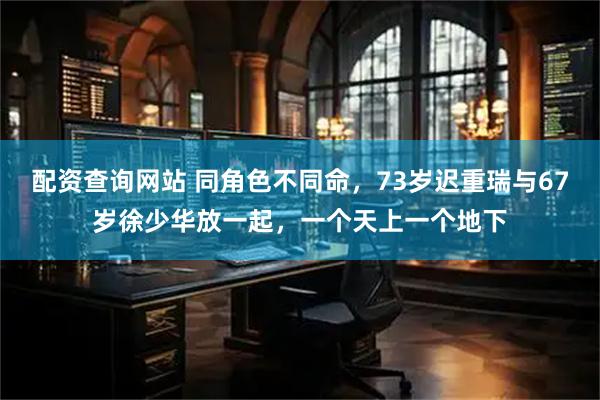 配资查询网站 同角色不同命，73岁迟重瑞与67岁徐少华放一起，一个天上一个地下