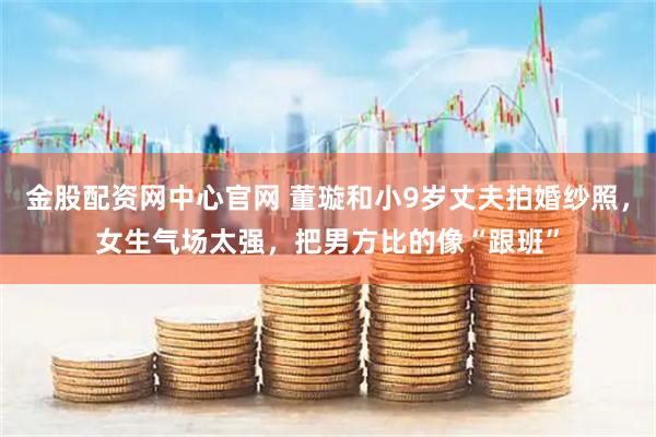 金股配资网中心官网 董璇和小9岁丈夫拍婚纱照，女生气场太强，把男方比的像“跟班”