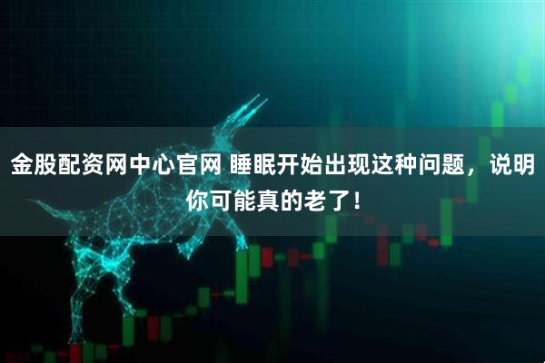 金股配资网中心官网 睡眠开始出现这种问题，说明你可能真的老了！