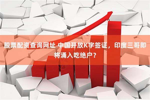 股票配资查询网址 中国开放K字签证，印度三哥即将涌入吃绝户？