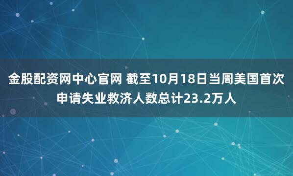 金股配资网中心官网 截至10月18日当周美国首次申请失业救济人数总计23.2万人